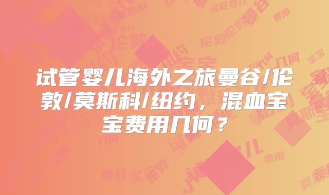 试管婴儿海外之旅曼谷/伦敦/莫斯科/纽约,混血宝宝费用几何?