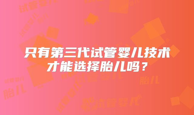 只有第三代试管婴儿技术才能选择胎儿吗？