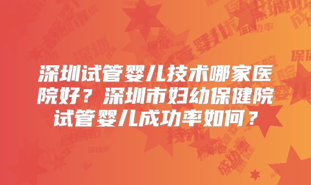 深圳试管婴儿技术哪家医院好?深圳市妇幼保健院试管婴儿成功率如何?