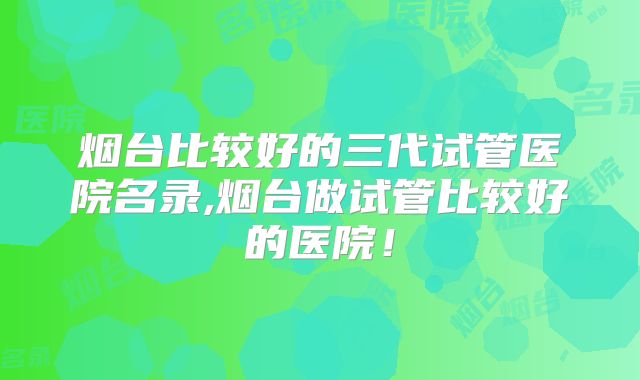 烟台比较好的三代试管医院名录,烟台做试管比较好的医院!
