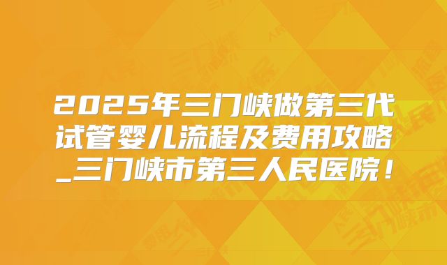 2025年三门峡做第三代试管婴儿流程及费用攻略_三门峡市第三人民医院！
