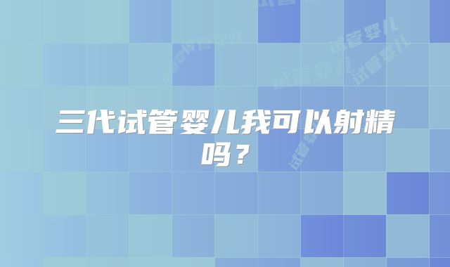 三代试管婴儿我可以射精吗？
