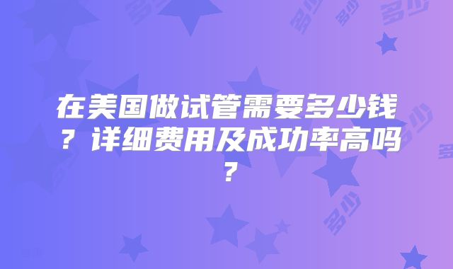 在美国做试管需要多少钱?详细费用及成功率高吗?