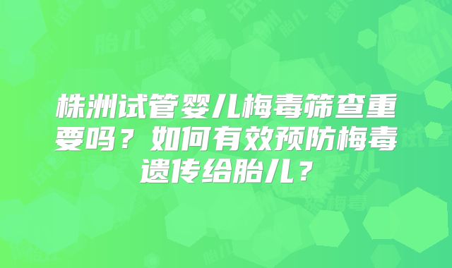 株洲试管婴儿梅毒筛查重要吗?如何有效预防梅毒遗传给胎儿?