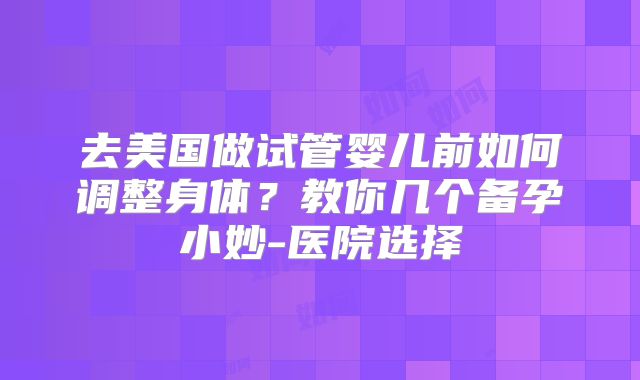 去美国做试管婴儿前如何调整身体?教你几个备孕小妙-医院选择
