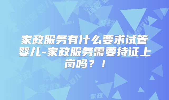 家政服务有什么要求试管婴儿-家政服务需要持证上岗吗?!