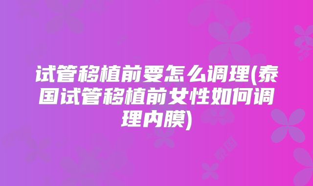 试管移植前要怎么调理(泰国试管移植前女性如何调理内膜)