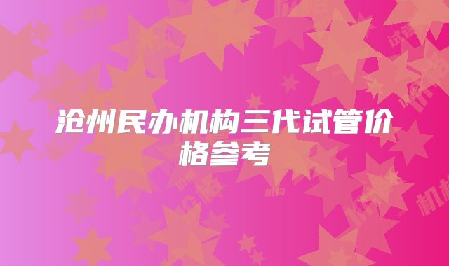沧州民办机构三代试管价格参考