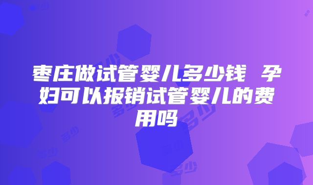 枣庄做试管婴儿多少钱 孕妇可以报销试管婴儿的费用吗