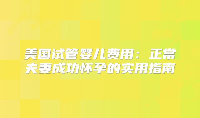 美国试管婴儿费用:正常夫妻成功怀孕的实用指南