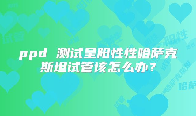 ppd 测试呈阳性性哈萨克斯坦试管该怎么办？