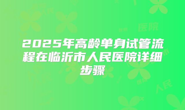2025年高龄单身试管流程在临沂市人民医院详细步骤