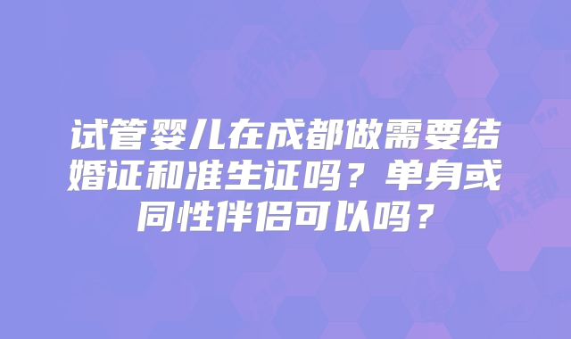 试管婴儿在成都做需要结婚证和准生证吗?单身或同性伴侣可以吗?