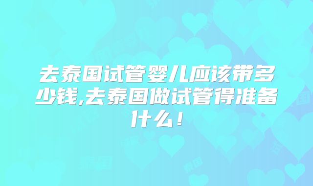 去泰国试管婴儿应该带多少钱,去泰国做试管得准备什么！
