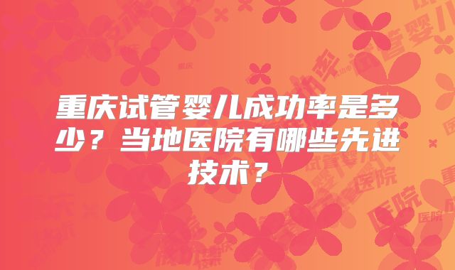 重庆试管婴儿成功率是多少?当地医院有哪些先进技术?