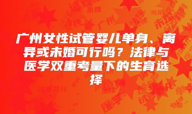 广州女性试管婴儿单身、离异或未婚可行吗?法律与医学双重考量下的生育选择