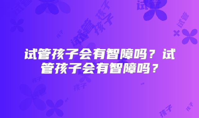 试管孩子会有智障吗?试管孩子会有智障吗?