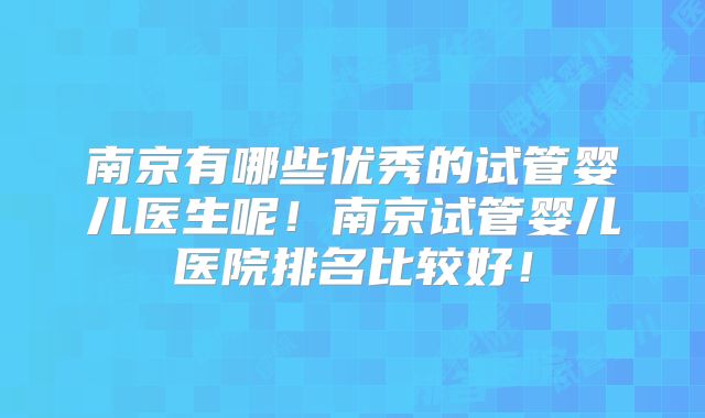 南京有哪些优秀的试管婴儿医生呢!南京试管婴儿医院排名比较好!