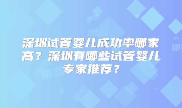 深圳试管婴儿成功率哪家高?深圳有哪些试管婴儿专家推荐?