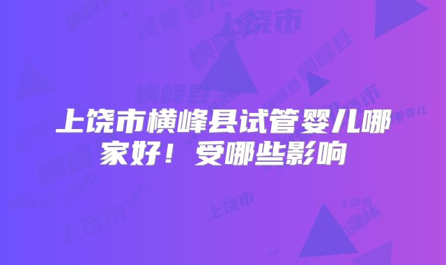 上饶市横峰县试管婴儿哪家好!受哪些影响
