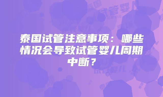 泰国试管注意事项:哪些情况会导致试管婴儿周期中断?