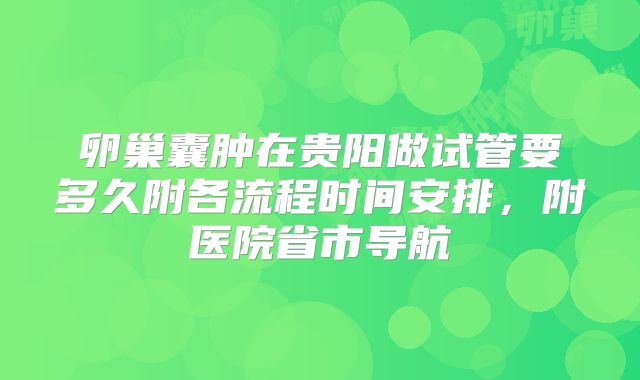 卵巢囊肿在贵阳做试管要多久附各流程时间安排,附医院省市导航
