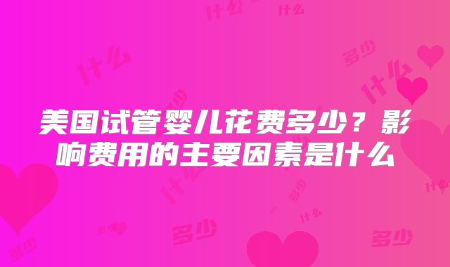 美国试管婴儿花费多少?影响费用的主要因素是什么