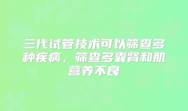 三代试管技术可以筛查多种疾病，筛查多囊肾和肌营养不良
