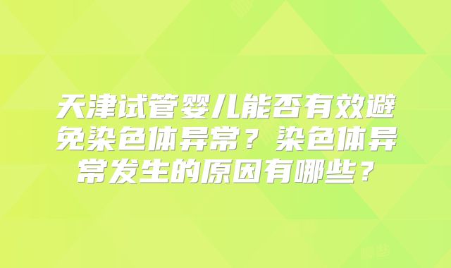 天津试管婴儿能否有效避免染色体异常?染色体异常发生的原因有哪些?