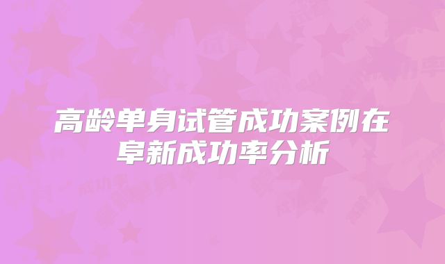 高龄单身试管成功案例在阜新成功率分析