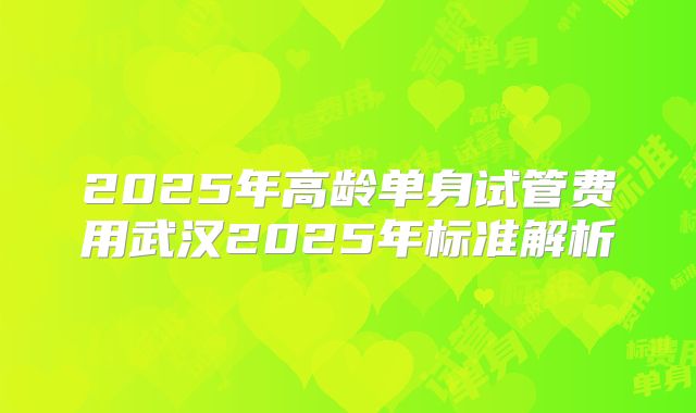 2025年高龄单身试管费用武汉2025年标准解析