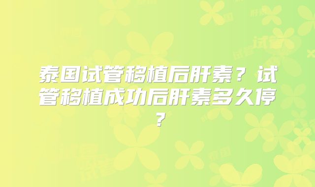 泰国试管移植后肝素？试管移植成功后肝素多久停？