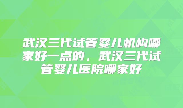 武汉三代试管婴儿机构哪家好一点的,武汉三代试管婴儿医院哪家好