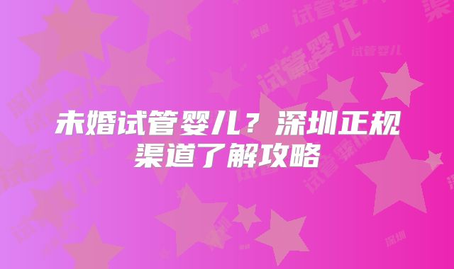 未婚试管婴儿？深圳正规渠道了解攻略