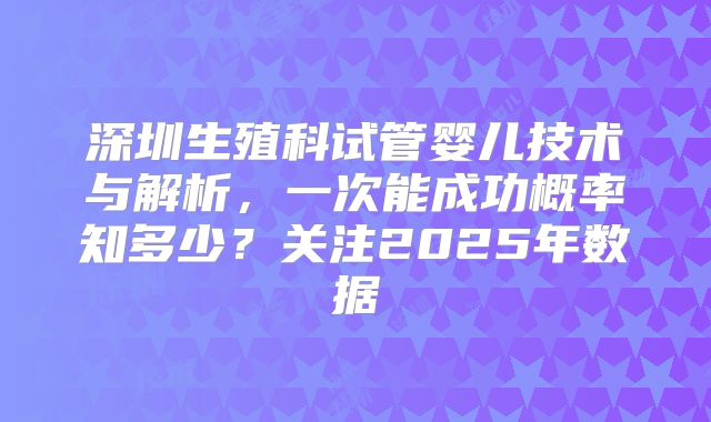 深圳生殖科试管婴儿技术与解析，一次能成功概率知多少？关注2025年数据
