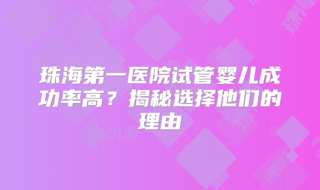 珠海第一医院试管婴儿成功率高?揭秘选择他们的理由