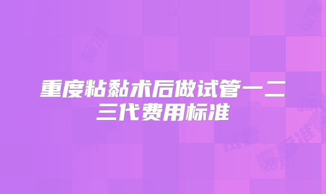 重度粘黏术后做试管一二三代费用标准