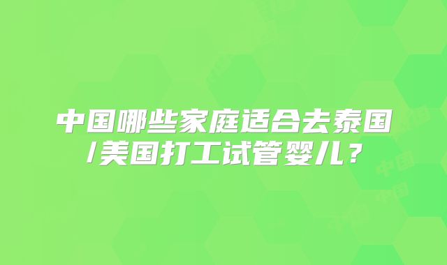 中国哪些家庭适合去泰国/美国打工试管婴儿?