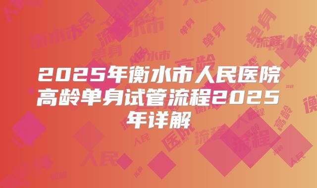 2025年衡水市人民医院高龄单身试管流程2025年详解