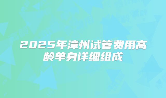 2025年漳州试管费用高龄单身详细组成