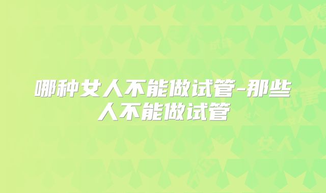 哪种女人不能做试管-那些人不能做试管