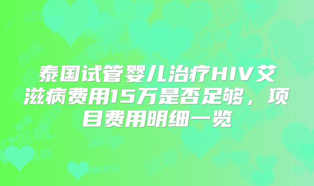 泰国试管婴儿治疗HIV艾滋病费用15万是否足够,项目费用明细一览