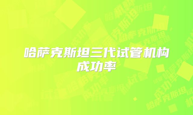 哈萨克斯坦三代试管机构成功率