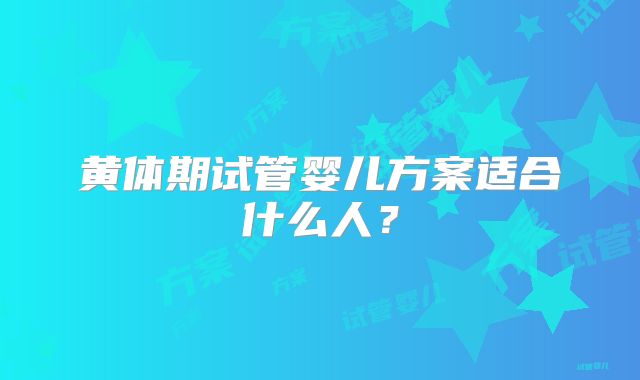 黄体期试管婴儿方案适合什么人？
