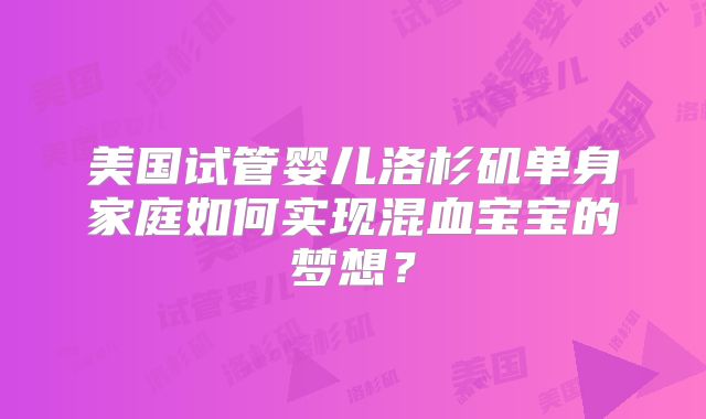 美国试管婴儿洛杉矶单身家庭如何实现混血宝宝的梦想？