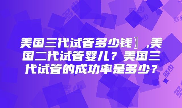 美国三代试管多少钱〗,美国二代试管婴儿？美国三代试管的成功率是多少？