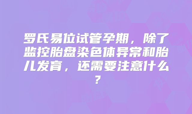 罗氏易位试管孕期，除了监控胎盘染色体异常和胎儿发育，还需要注意什么？
