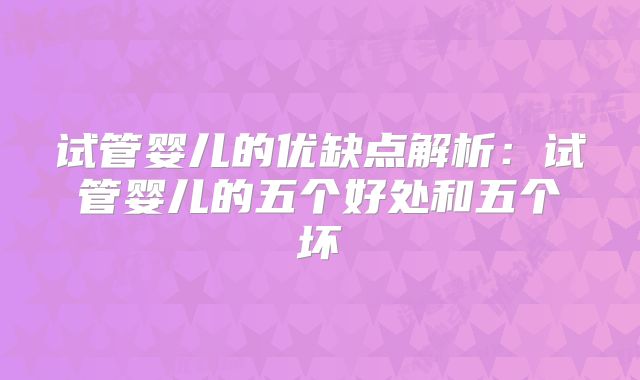 试管婴儿的优缺点解析：试管婴儿的五个好处和五个坏