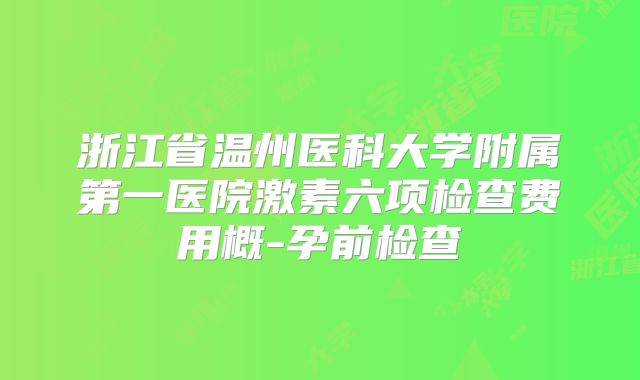 浙江省温州医科大学附属第一医院激素六项检查费用概-孕前检查