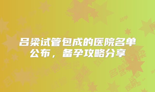 吕梁试管包成的医院名单公布,备孕攻略分享